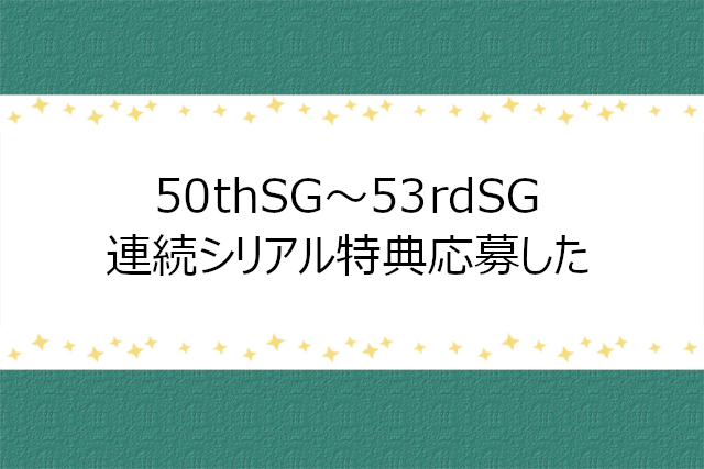 50thSG〜53rdSG連続シリアル特典に応募完了