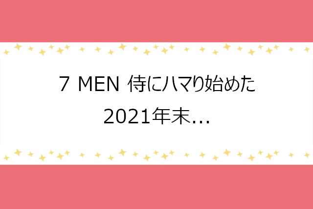 7 MEN 侍、好きになってしまった2021年末